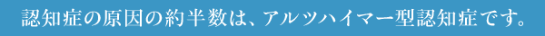 認知症の原因の約半数は、アルツハイマー型認知症です。